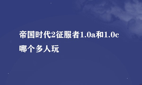 帝国时代2征服者1.0a和1.0c哪个多人玩