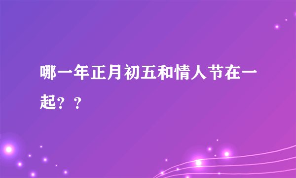 哪一年正月初五和情人节在一起？？