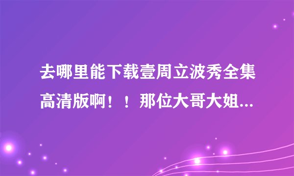 去哪里能下载壹周立波秀全集高清版啊！！那位大哥大姐帮帮忙！！！