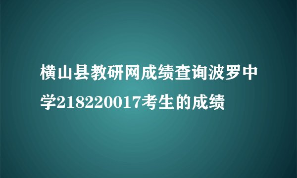 横山县教研网成绩查询波罗中学218220017考生的成绩