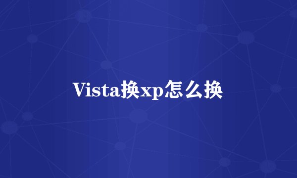 Vista换xp怎么换