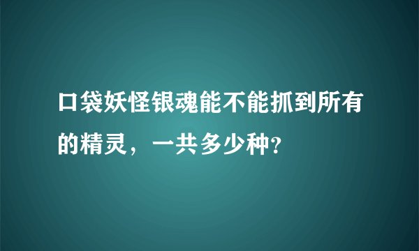 口袋妖怪银魂能不能抓到所有的精灵，一共多少种？