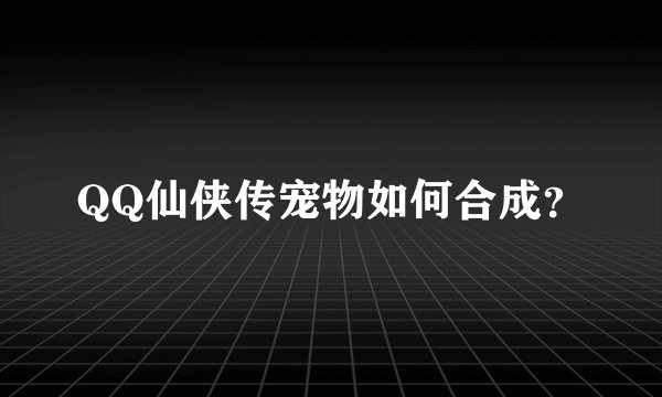 QQ仙侠传宠物如何合成？