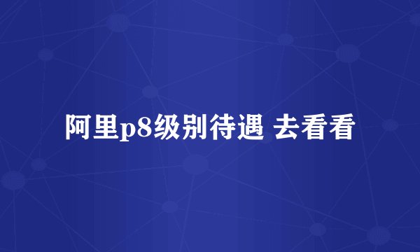 阿里p8级别待遇 去看看