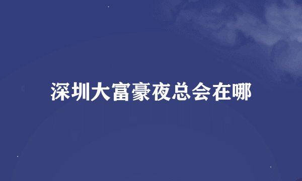 深圳大富豪夜总会在哪
