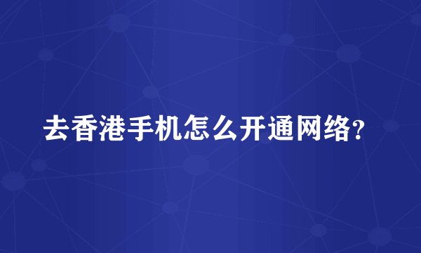 去香港手机怎么开通网络？