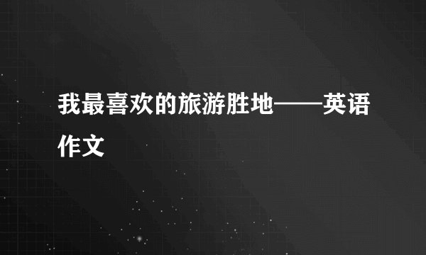 我最喜欢的旅游胜地——英语作文