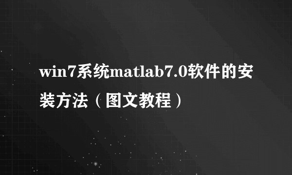 win7系统matlab7.0软件的安装方法（图文教程）
