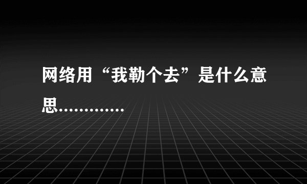网络用“我勒个去”是什么意思.............