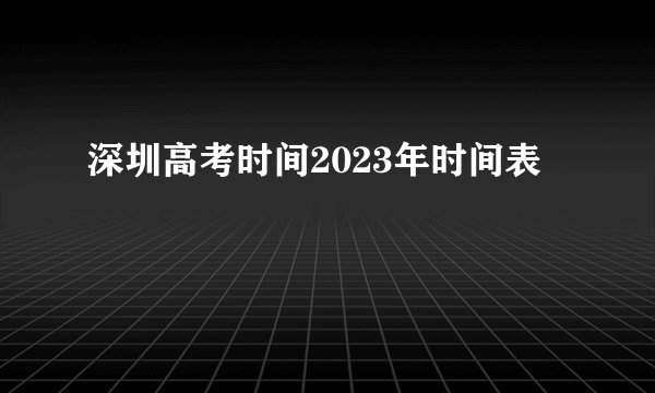 深圳高考时间2023年时间表