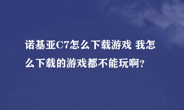 诺基亚C7怎么下载游戏 我怎么下载的游戏都不能玩啊？