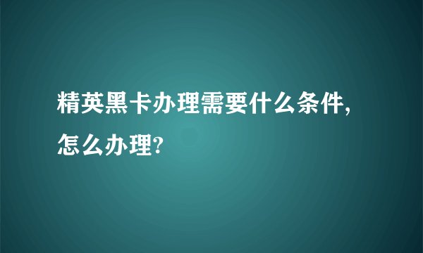 精英黑卡办理需要什么条件,怎么办理?