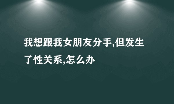 我想跟我女朋友分手,但发生了性关系,怎么办