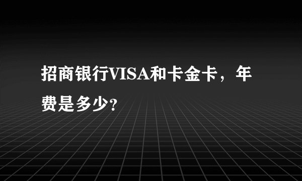 招商银行VISA和卡金卡，年费是多少？