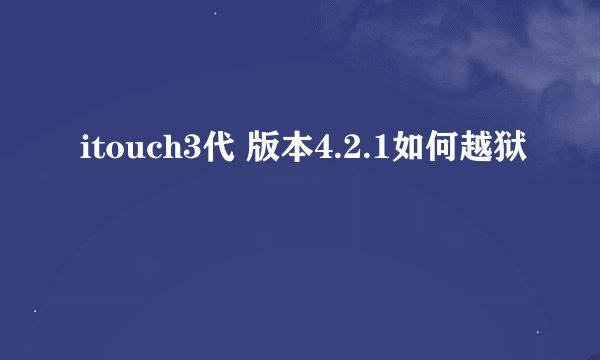 itouch3代 版本4.2.1如何越狱