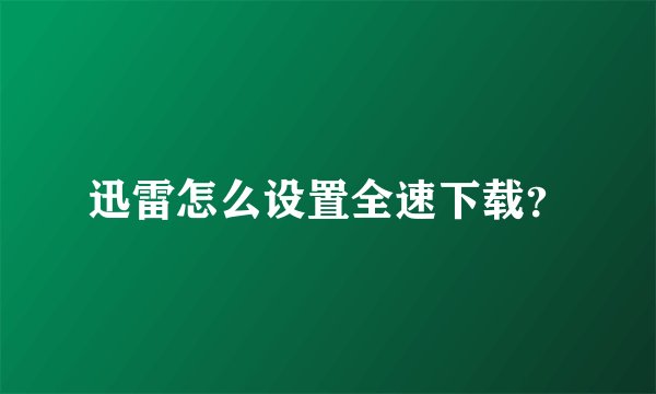 迅雷怎么设置全速下载？