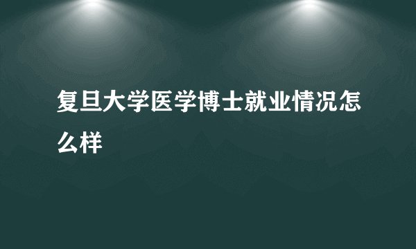 复旦大学医学博士就业情况怎么样