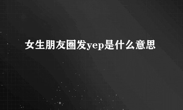 女生朋友圈发yep是什么意思