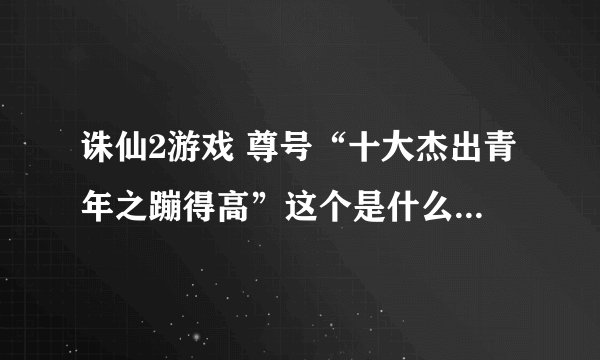 诛仙2游戏 尊号“十大杰出青年之蹦得高”这个是什么任务在那里接啊？
