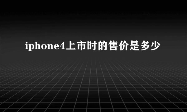 iphone4上市时的售价是多少