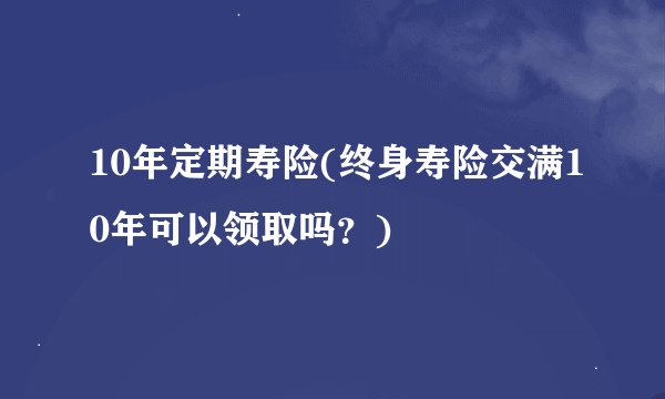 10年定期寿险(终身寿险交满10年可以领取吗？)