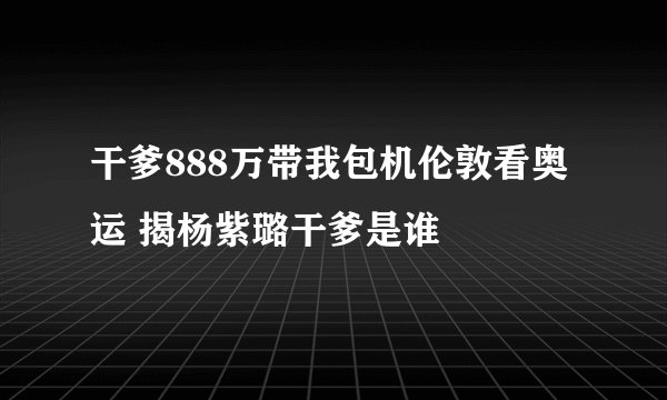 干爹888万带我包机伦敦看奥运 揭杨紫璐干爹是谁
