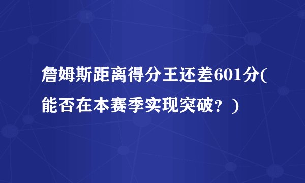 詹姆斯距离得分王还差601分(能否在本赛季实现突破？)