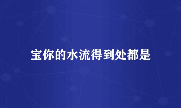 宝你的水流得到处都是