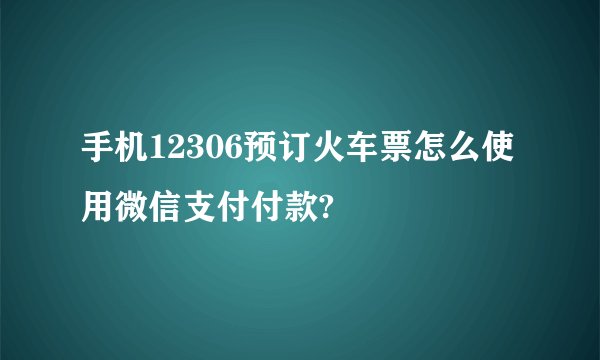 手机12306预订火车票怎么使用微信支付付款?