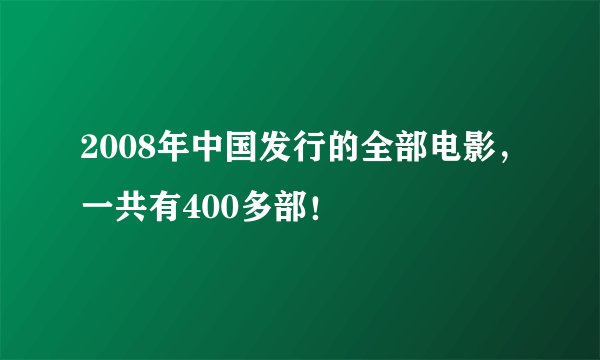 2008年中国发行的全部电影，一共有400多部！