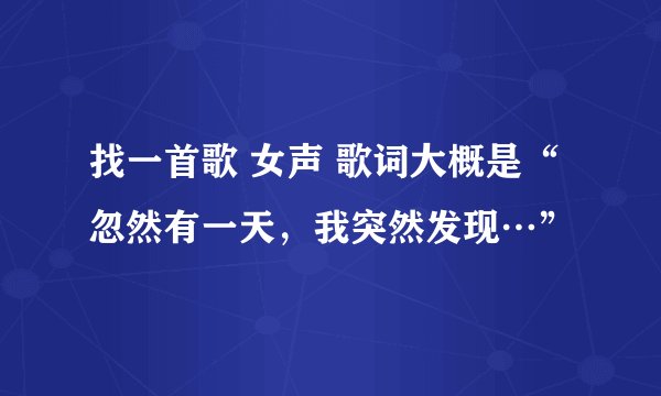 找一首歌 女声 歌词大概是“忽然有一天，我突然发现…”
