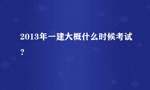 2013年一建大概什么时候考试？