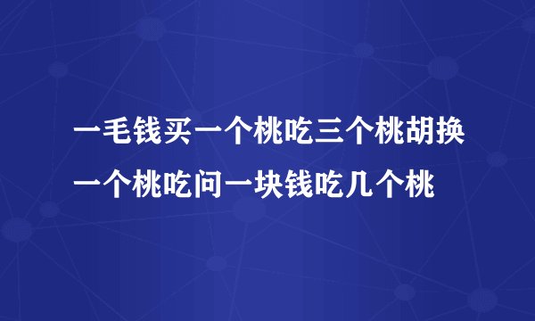 一毛钱买一个桃吃三个桃胡换一个桃吃问一块钱吃几个桃