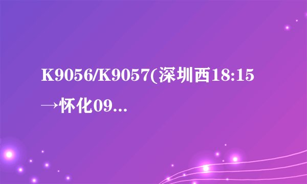 K9056/K9057(深圳西18:15→怀化09:45)路经哪些地方?