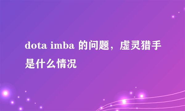 dota imba 的问题，虚灵猎手是什么情况