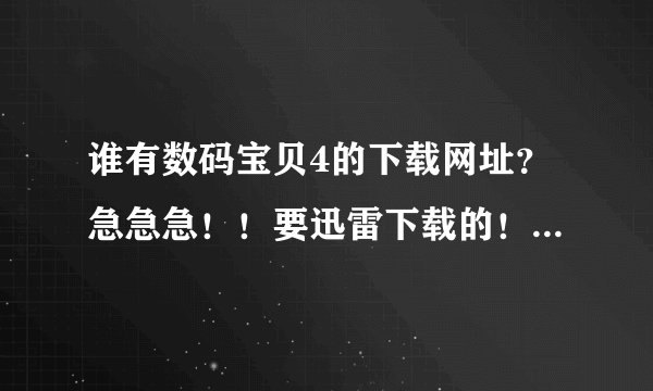 谁有数码宝贝4的下载网址？急急急！！要迅雷下载的！不要电驴的！要是能下载还有30分加！
