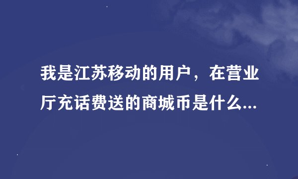 我是江苏移动的用户，在营业厅充话费送的商城币是什么？商城币怎么用？