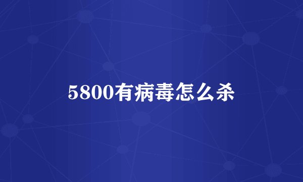 5800有病毒怎么杀
