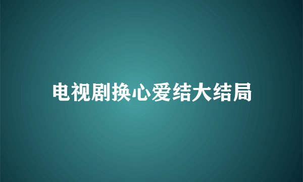 电视剧换心爱结大结局