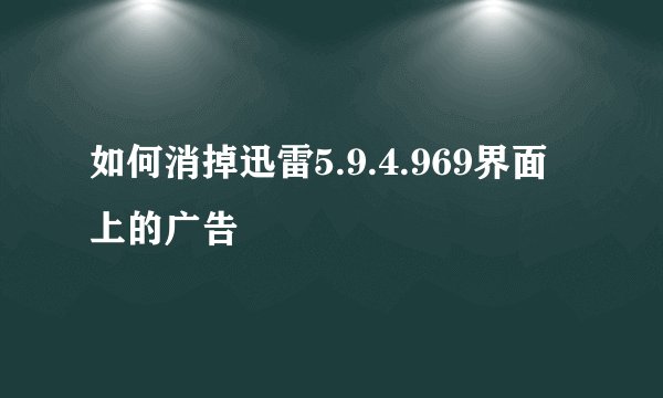 如何消掉迅雷5.9.4.969界面上的广告