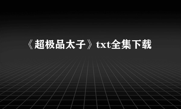 《超极品太子》txt全集下载