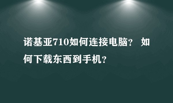 诺基亚710如何连接电脑？ 如何下载东西到手机？