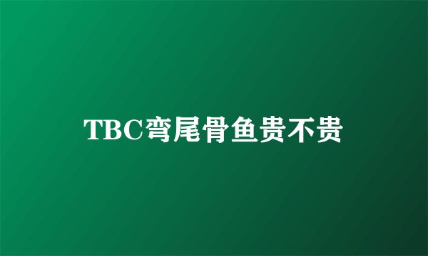 TBC弯尾骨鱼贵不贵