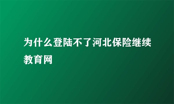 为什么登陆不了河北保险继续教育网