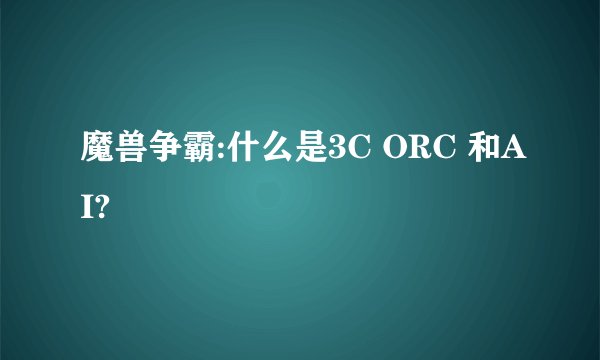 魔兽争霸:什么是3C ORC 和AI?