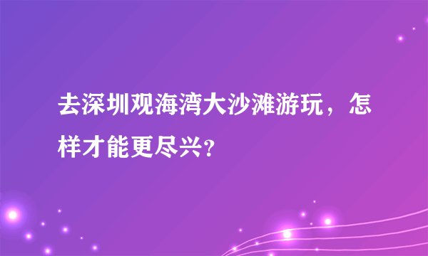 去深圳观海湾大沙滩游玩，怎样才能更尽兴？