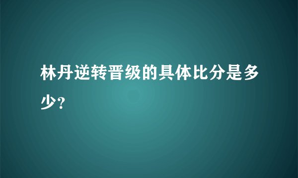 林丹逆转晋级的具体比分是多少？