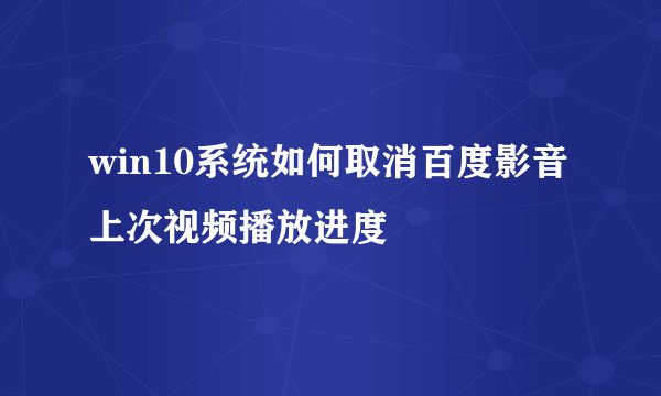 win10系统如何取消百度影音上次视频播放进度