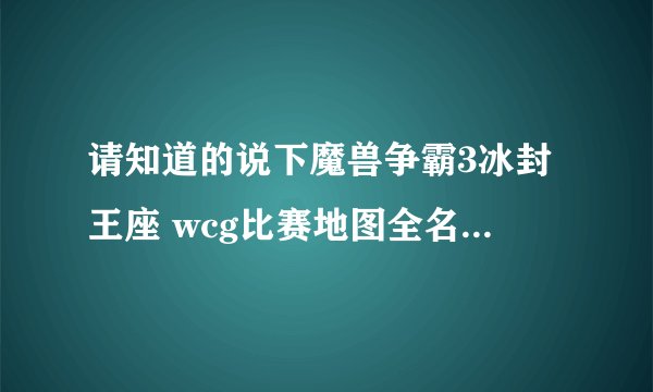 请知道的说下魔兽争霸3冰封王座 wcg比赛地图全名（别写缩写，看不懂，谢谢） 然后说下各种族高手名，谢谢