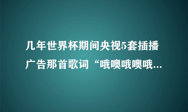 几年世界杯期间央视5套插播广告那首歌词“哦噢哦噢哦噢，自由自在，热血澎湃，不问由来”叫什么名字？